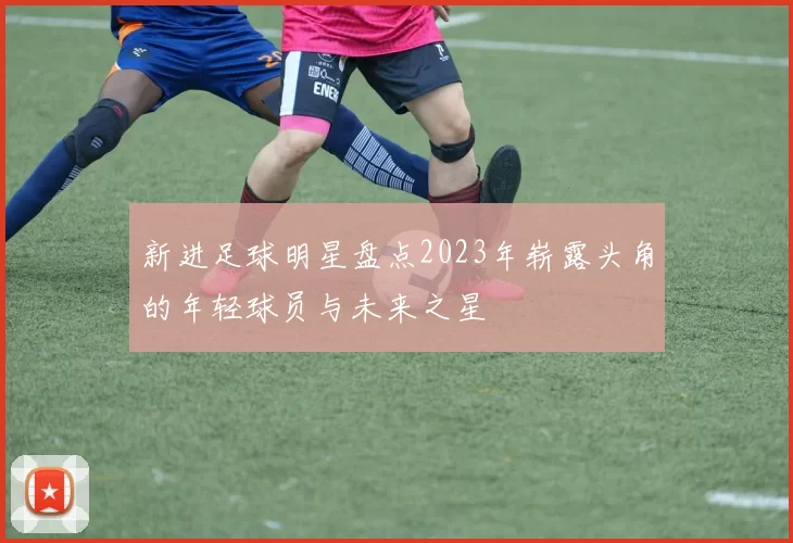 新进足球明星盘点2023年崭露头角的年轻球员与未来之星