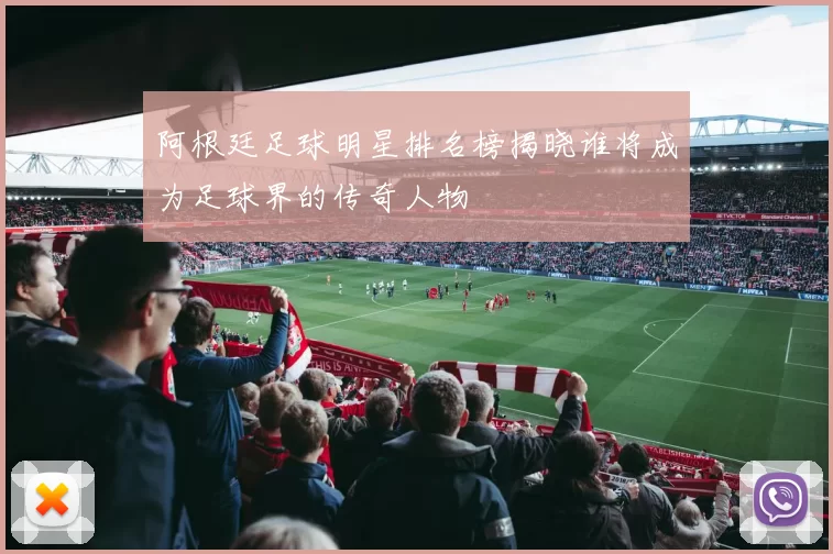 阿根廷足球明星排名榜揭晓谁将成为足球界的传奇人物