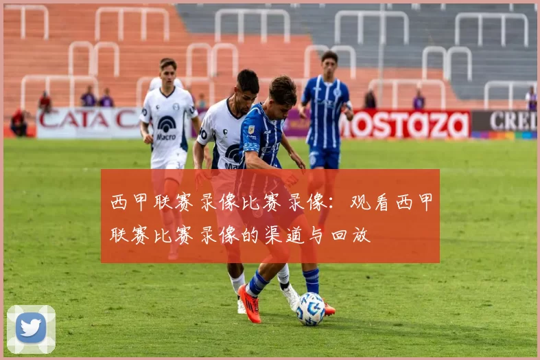 西甲联赛录像比赛录像：观看西甲联赛比赛录像的渠道与回放