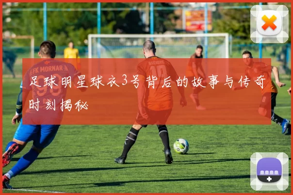 足球明星球衣3号背后的故事与传奇时刻揭秘