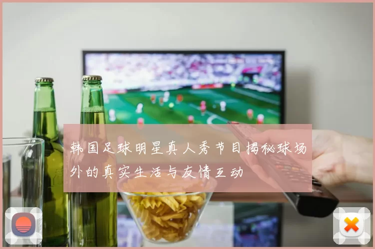 韩国足球明星真人秀节目揭秘球场外的真实生活与友情互动