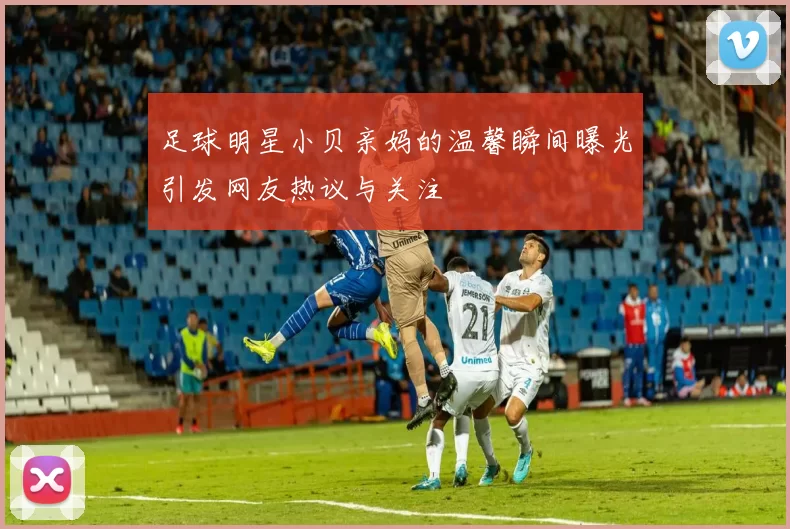 足球明星小贝亲妈的温馨瞬间曝光引发网友热议与关注