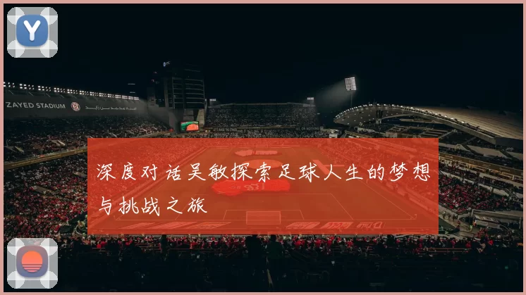 深度对话吴敏探索足球人生的梦想与挑战之旅