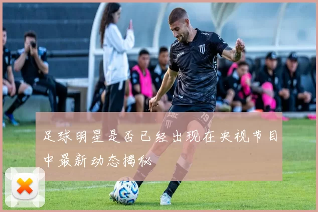 足球明星是否已经出现在央视节目中最新动态揭秘
