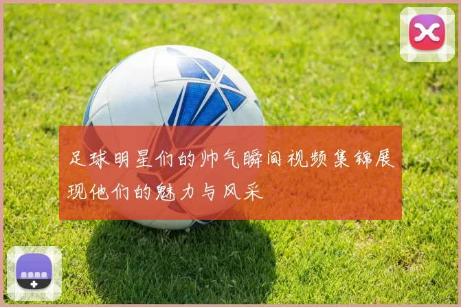 足球明星们的帅气瞬间视频集锦展现他们的魅力与风采