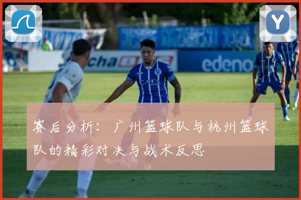 赛后分析：广州篮球队与杭州篮球队的精彩对决与战术反思