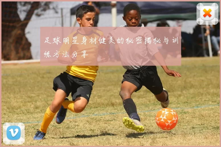 足球明星身材健美的秘密揭秘与训练方法分享