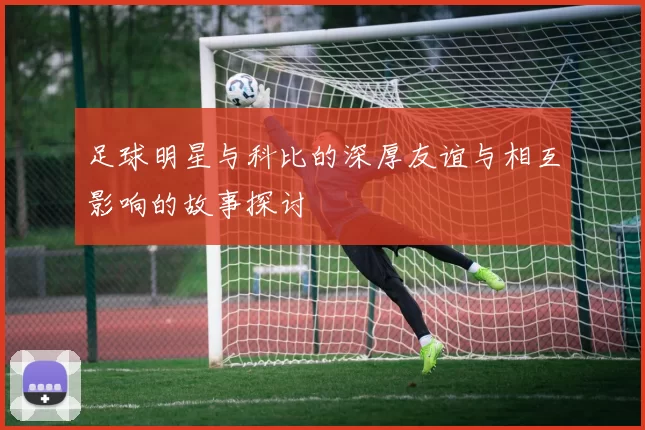 足球明星与科比的深厚友谊与相互影响的故事探讨