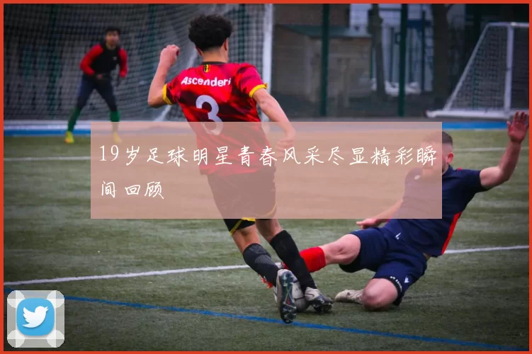 19岁足球明星青春风采尽显精彩瞬间回顾