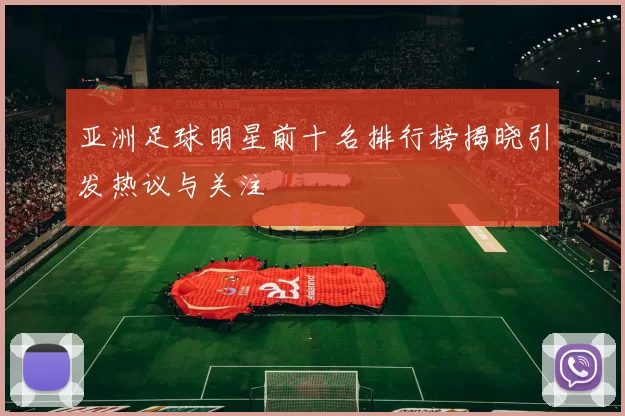 亚洲足球明星前十名排行榜揭晓引发热议与关注