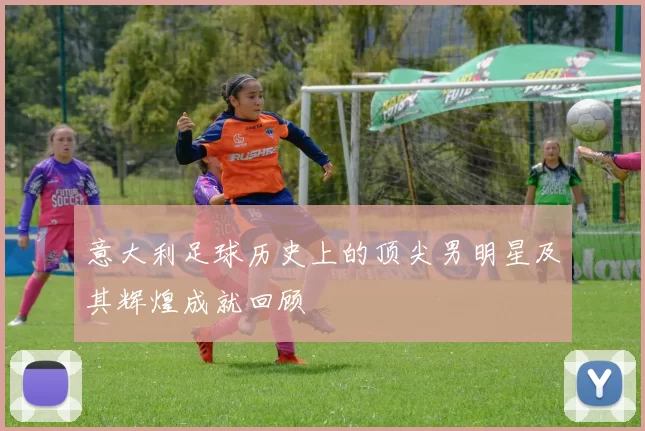 意大利足球历史上的顶尖男明星及其辉煌成就回顾