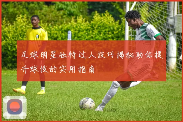 足球明星独特过人技巧揭秘助你提升球技的实用指南