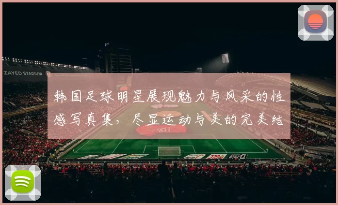 韩国足球明星展现魅力与风采的性感写真集，尽显运动与美的完美结合