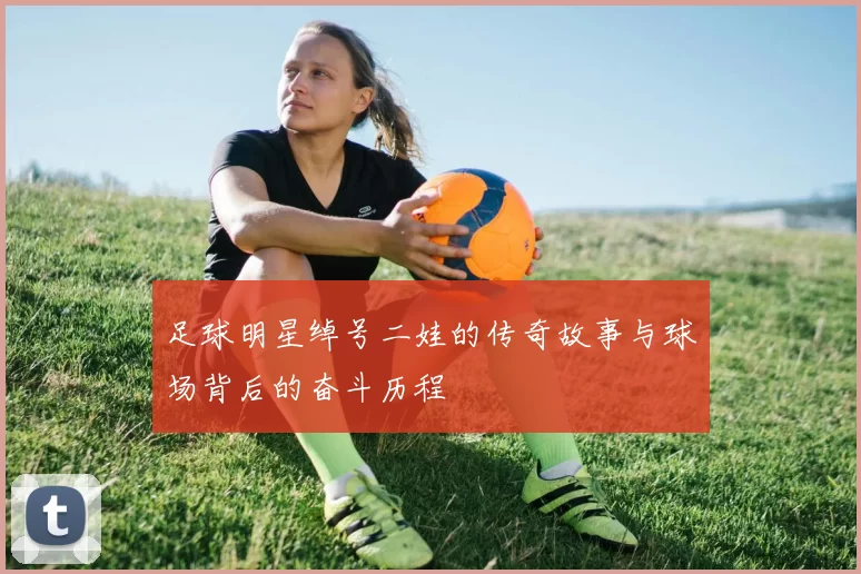 足球明星绰号二娃的传奇故事与球场背后的奋斗历程