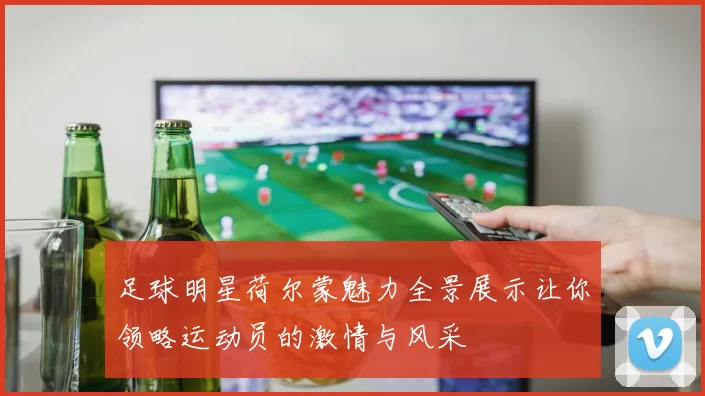 足球明星荷尔蒙魅力全景展示让你领略运动员的激情与风采