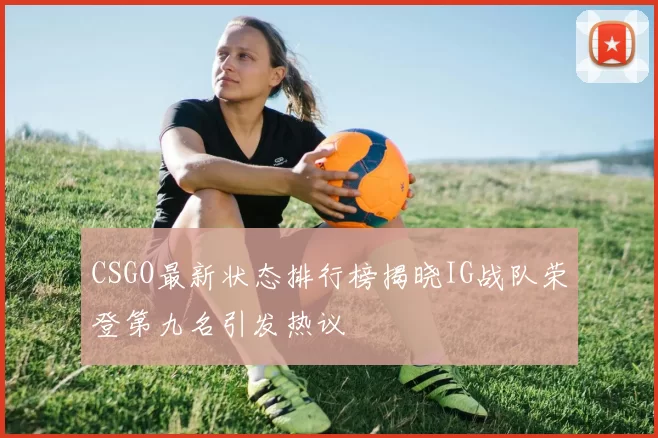 CSGO最新状态排行榜揭晓IG战队荣登第九名引发热议