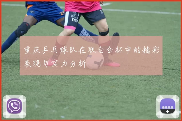 重庆乒乓球队在联合会杯中的精彩表现与实力分析