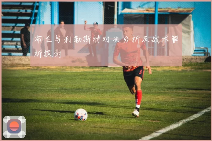 布兰与利勒斯特对决分析及战术解析探讨