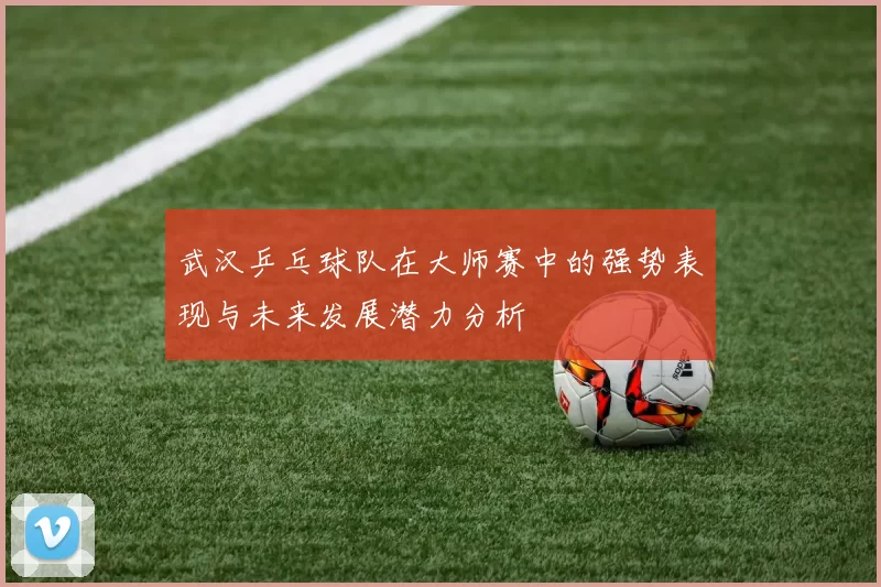 武汉乒乓球队在大师赛中的强势表现与未来发展潜力分析