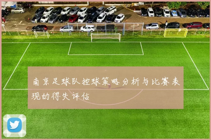 南京足球队控球策略分析与比赛表现的得失评估
