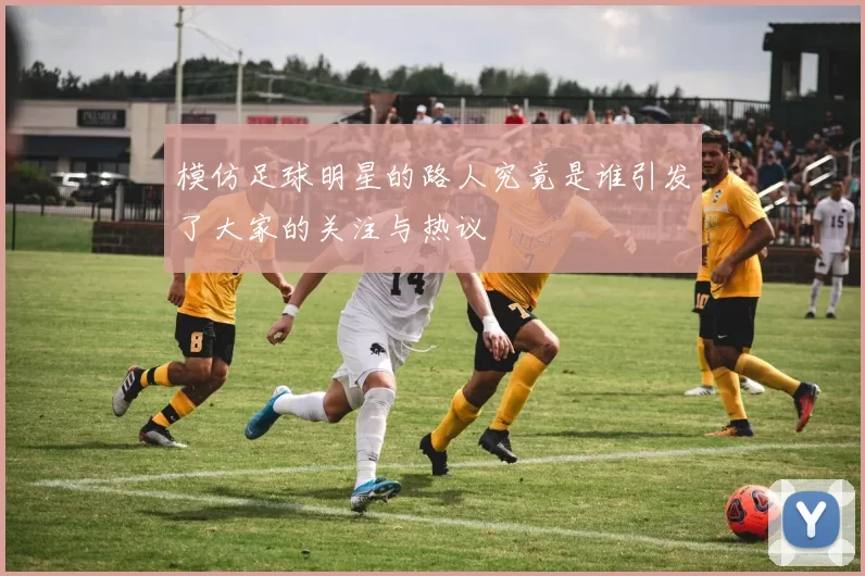 模仿足球明星的路人究竟是谁引发了大家的关注与热议