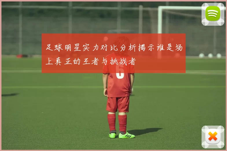 足球明星实力对比分析揭示谁是场上真正的王者与挑战者
