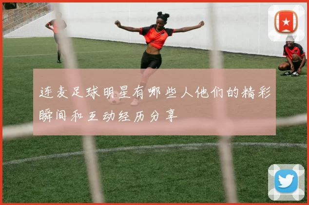 连麦足球明星有哪些人他们的精彩瞬间和互动经历分享