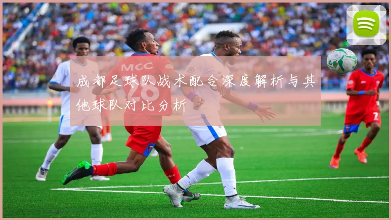 成都足球队战术配合深度解析与其他球队对比分析