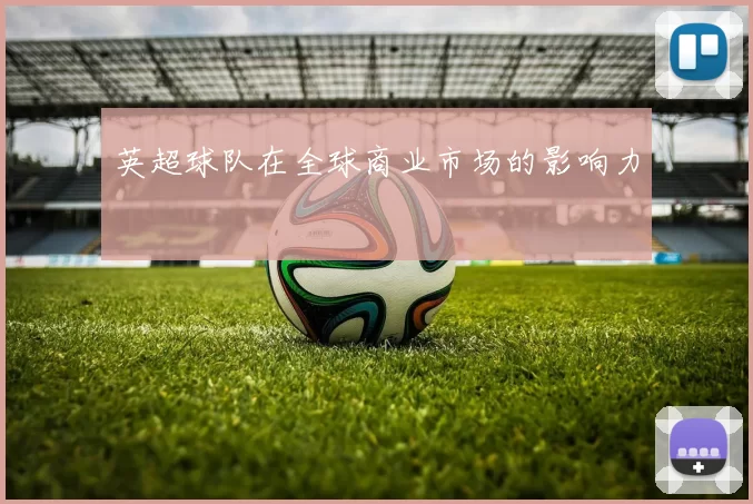 英超球队在全球商业市场的影响力