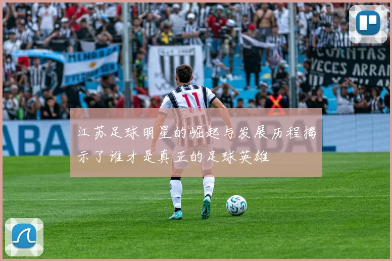江苏足球明星的崛起与发展历程揭示了谁才是真正的足球英雄