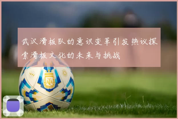 武汉滑板队的意识变革引发热议探索滑板文化的未来与挑战