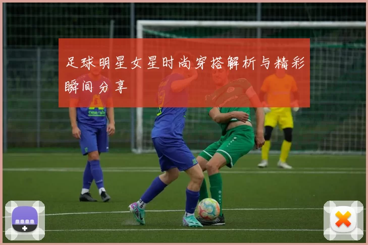 足球明星女星时尚穿搭解析与精彩瞬间分享
