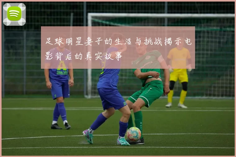足球明星妻子的生活与挑战揭示电影背后的真实故事