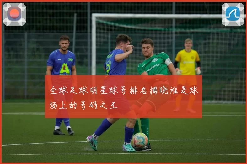 全球足球明星球号排名揭晓谁是球场上的号码之王