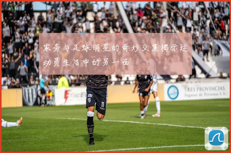 家务与足球明星的奇妙交集揭示运动员生活中的另一面
