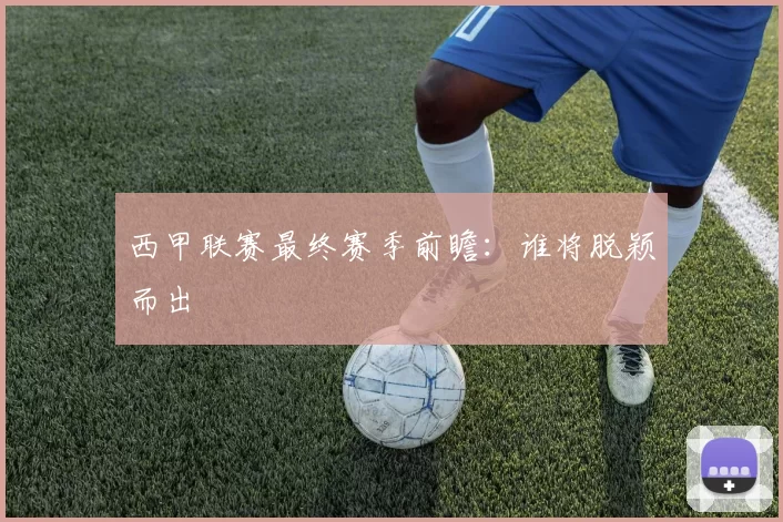 西甲联赛最终赛季前瞻：谁将脱颖而出