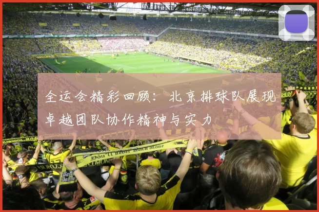全运会精彩回顾：北京排球队展现卓越团队协作精神与实力