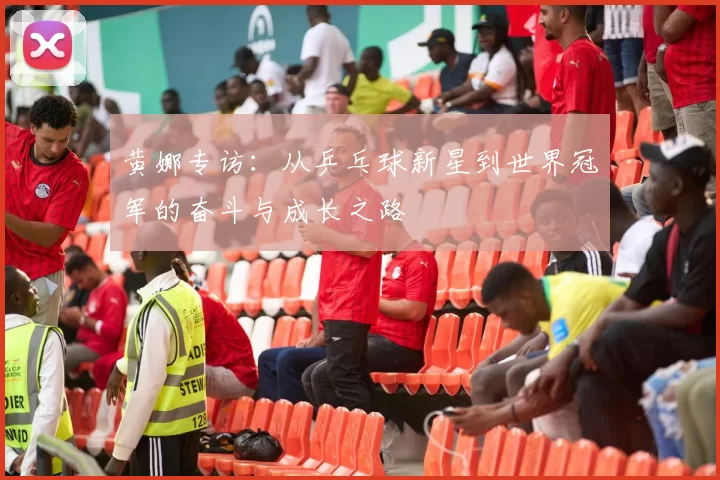 黄娜专访：从乒乓球新星到世界冠军的奋斗与成长之路