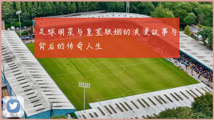 足球明星与皇室联姻的浪漫故事与背后的传奇人生