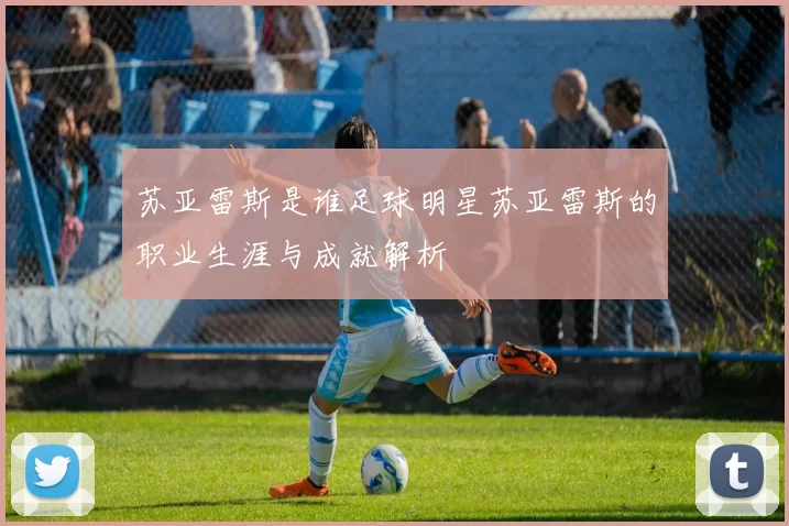 苏亚雷斯是谁足球明星苏亚雷斯的职业生涯与成就解析