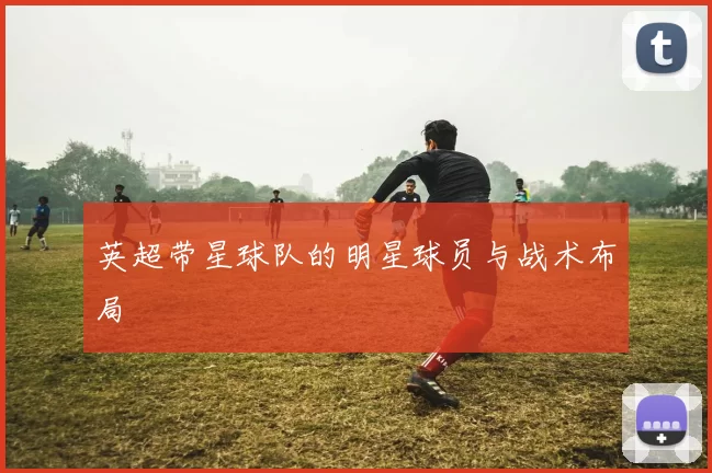 英超带星球队的明星球员与战术布局