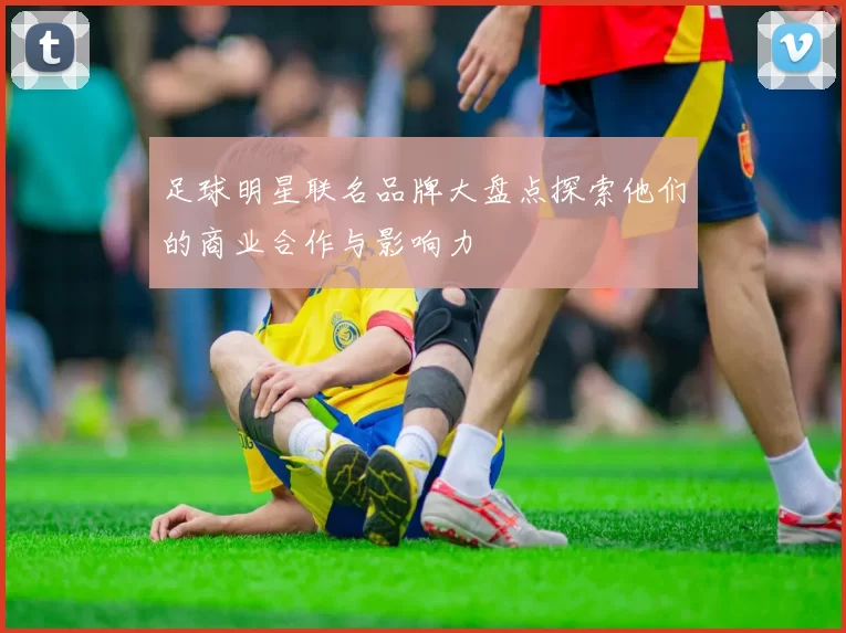足球明星联名品牌大盘点探索他们的商业合作与影响力