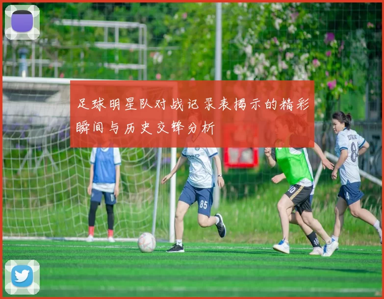 足球明星队对战记录表揭示的精彩瞬间与历史交锋分析