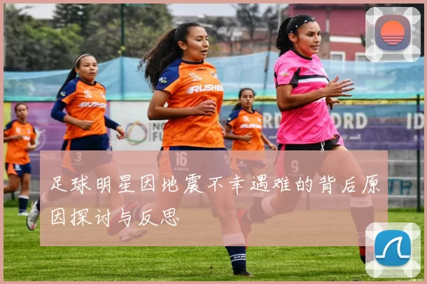 足球明星因地震不幸遇难的背后原因探讨与反思
