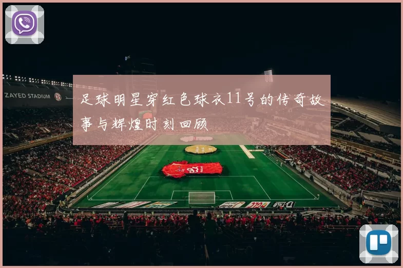 足球明星穿红色球衣11号的传奇故事与辉煌时刻回顾