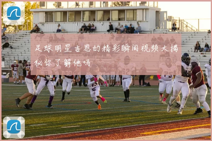 足球明星吉恩的精彩瞬间视频大揭秘你了解他吗