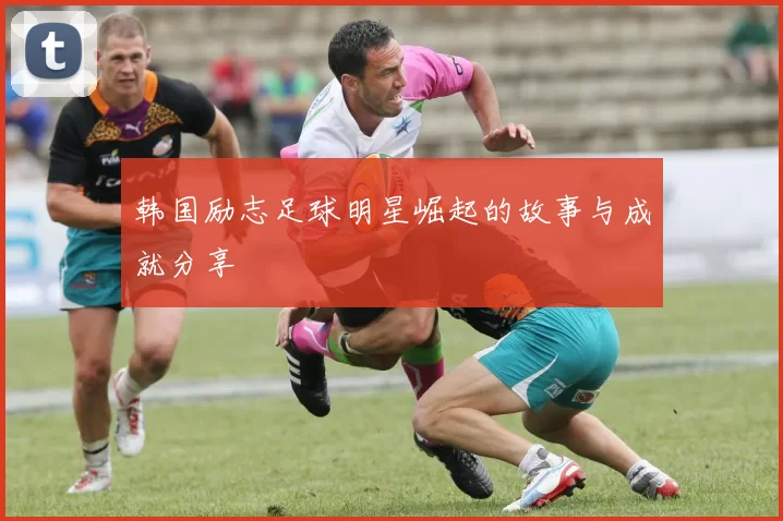 韩国励志足球明星崛起的故事与成就分享