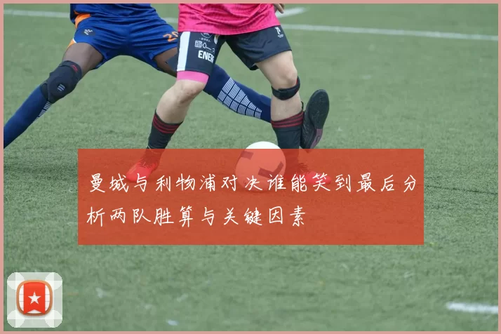 曼城与利物浦对决谁能笑到最后分析两队胜算与关键因素