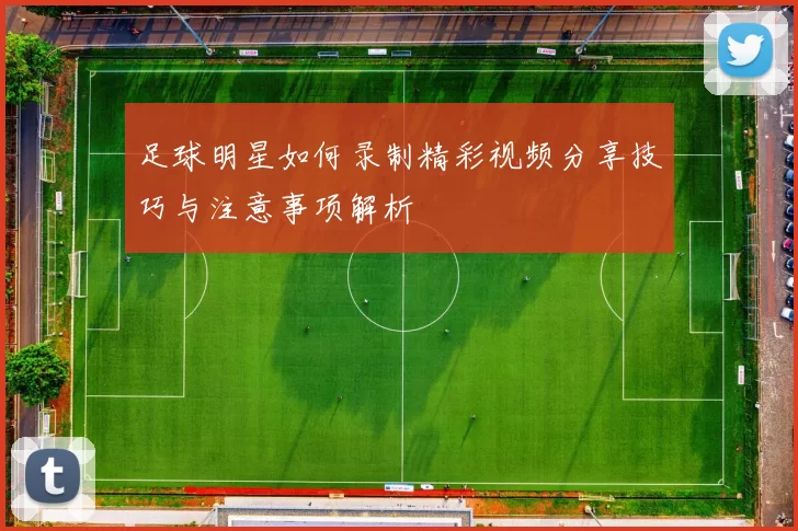 足球明星如何录制精彩视频分享技巧与注意事项解析