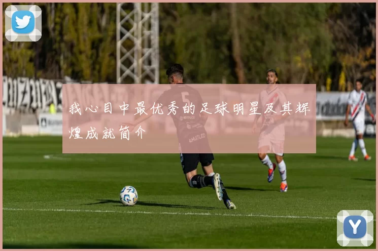 我心目中最优秀的足球明星及其辉煌成就简介